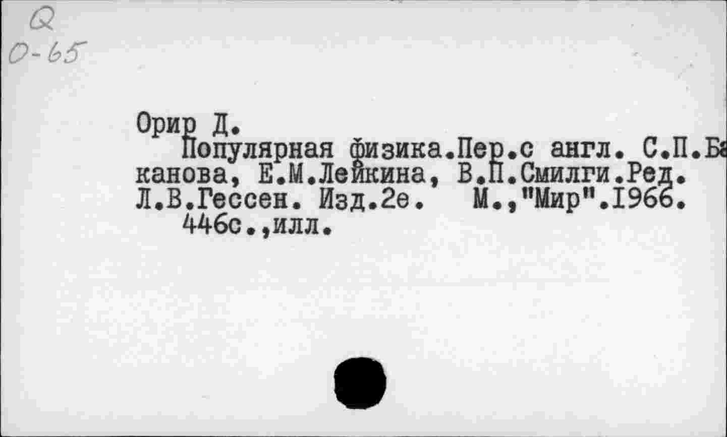 ﻿& О-Ьб'
Орир Д.
Популярная физика.Пер.с англ. С.П.Б« канона, Е.М.Лейкина, В.П.Смилги.Ред. Л.В.Гессен. Изд.2е. М.,"Мир”.1966.
446с.,илл.